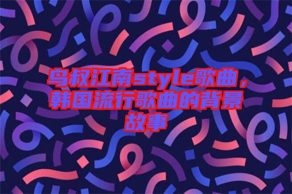 鳥叔江南style歌曲，韓國(guó)流行歌曲的背景故事