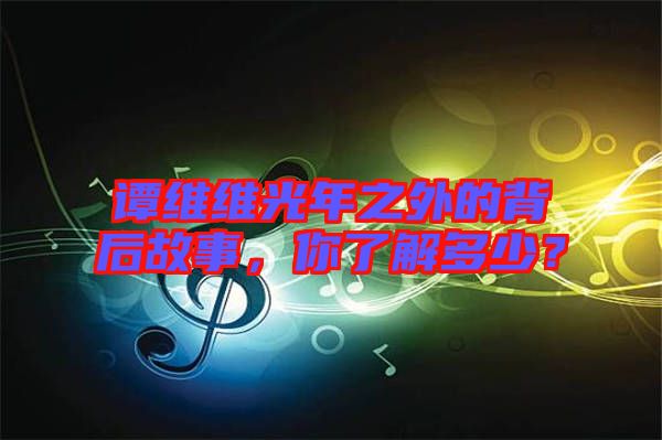 譚維維光年之外的背后故事，你了解多少？