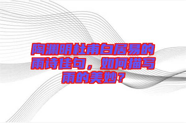 陶淵明杜甫白居易的雨詩佳句，如何描寫雨的美妙？