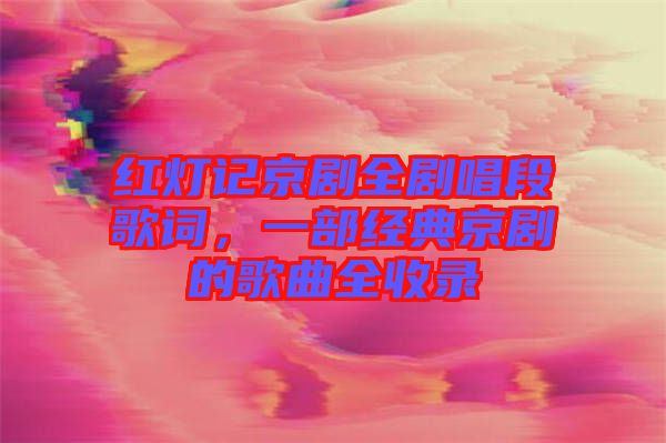 紅燈記京劇全劇唱段歌詞，一部經(jīng)典京劇的歌曲全收錄