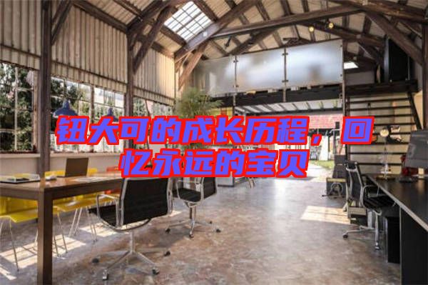 鈕大可的成長歷程，回憶永遠(yuǎn)的寶貝