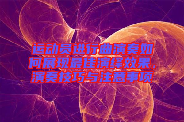 運(yùn)動(dòng)員進(jìn)行曲演奏如何展現(xiàn)最佳演繹效果，演奏技巧與注意事項(xiàng)