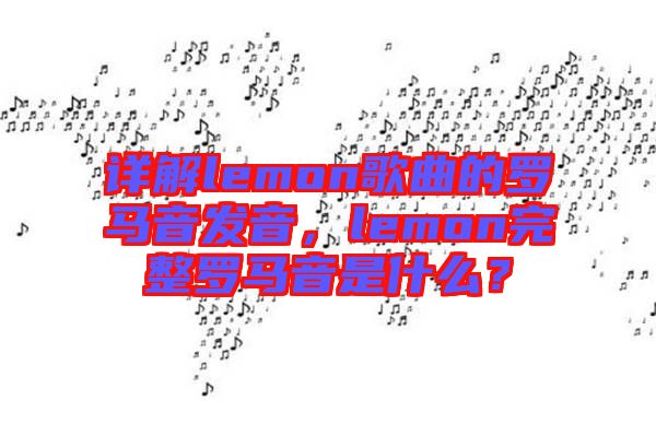 詳解lemon歌曲的羅馬音發(fā)音，lemon完整羅馬音是什么？