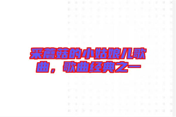 采蘑菇的小姑娘兒歌曲，歌曲經(jīng)典之一