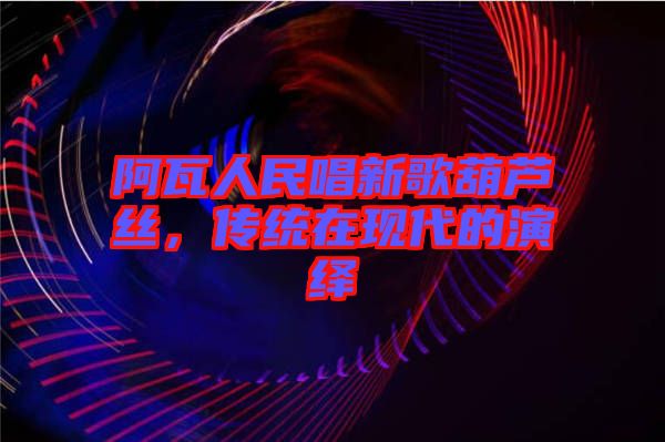 阿瓦人民唱新歌葫蘆絲，傳統(tǒng)在現(xiàn)代的演繹