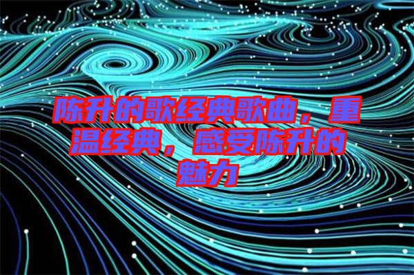 陳升的歌經典歌曲，重溫經典，感受陳升的魅力