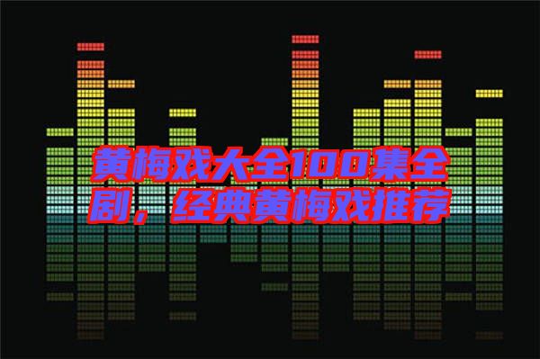 黃梅戲大全100集全劇，經(jīng)典黃梅戲推薦