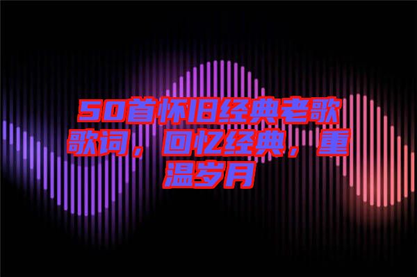 50首懷舊經(jīng)典老歌歌詞，回憶經(jīng)典，重溫歲月