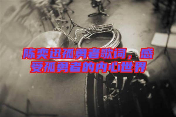 陳奕迅孤勇者歌詞，感受孤勇者的內(nèi)心世界