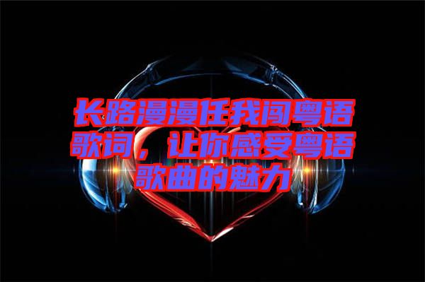 長路漫漫任我闖粵語歌詞，讓你感受粵語歌曲的魅力