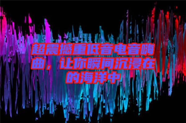 超震撼重低音電音嗨曲，讓你瞬間沉浸在的海洋中