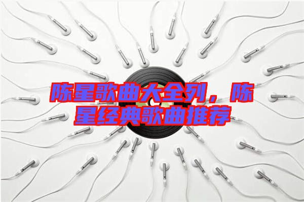 陳星歌曲大全列，陳星經(jīng)典歌曲推薦