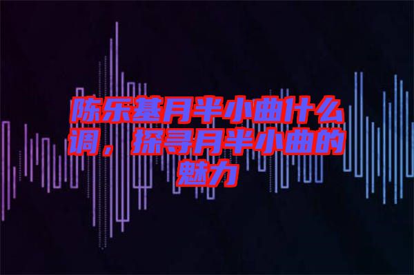 陳樂基月半小曲什么調(diào)，探尋月半小曲的魅力