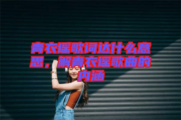 青衣謠歌詞達什么意思，解青衣謠歌曲的內(nèi)涵