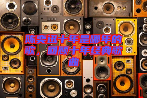 陳奕迅十年是哪年的歌，回顧十年經(jīng)典歌曲
