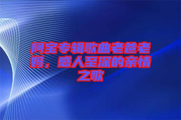 阿寶專輯歌曲老爸老媽，感人至深的親情之歌