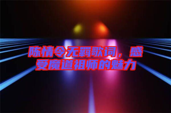 陳情令無羈歌詞，感受魔道祖師的魅力
