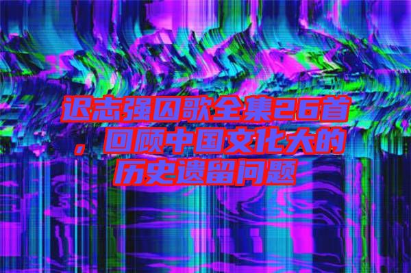 遲志強囚歌全集26首，回顧中國文化大的歷史遺留問題