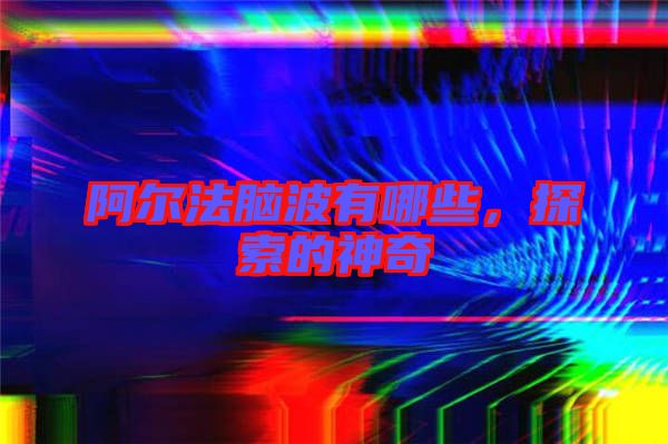 阿爾法腦波有哪些，探索的神奇