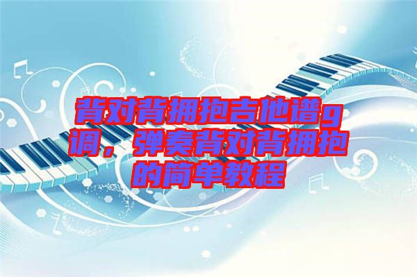 背對背擁抱吉他譜g調(diào)，彈奏背對背擁抱的簡單教程