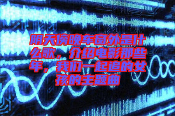 陰天傍晚車窗外是什么歌，介紹電影那些年，我們一起追的女孩的主題曲