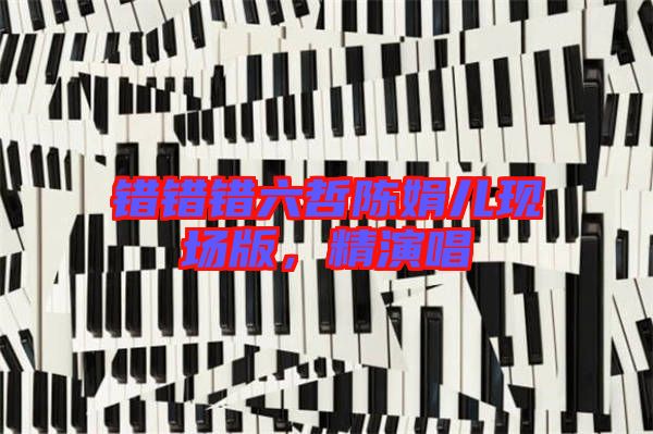 錯(cuò)錯(cuò)錯(cuò)六哲陳娟兒現(xiàn)場(chǎng)版，精演唱