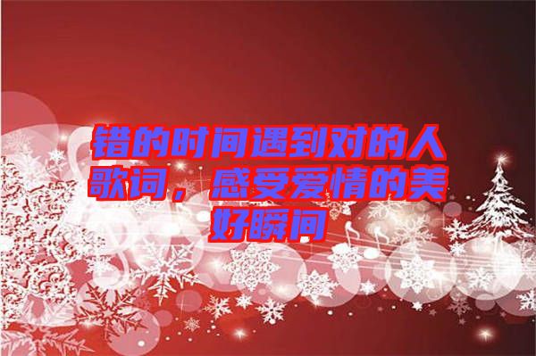 錯(cuò)的時(shí)間遇到對(duì)的人歌詞，感受愛(ài)情的美好瞬間