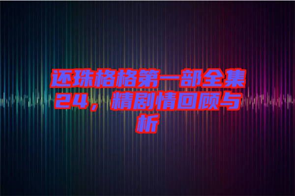還珠格格第一部全集24，精劇情回顧與析