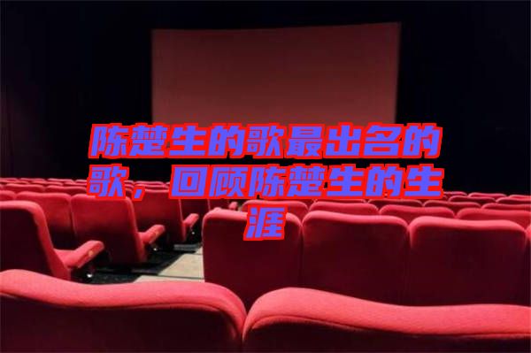 陳楚生的歌最出名的歌，回顧陳楚生的生涯