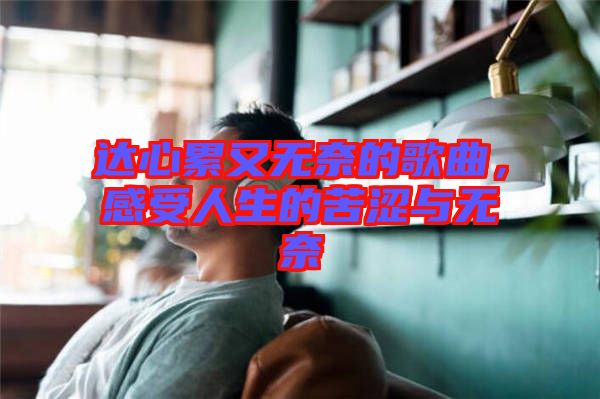 達心累又無奈的歌曲，感受人生的苦澀與無奈
