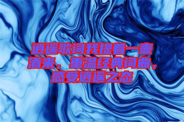 逍遙歌詞我提著一壺酒來，重溫經(jīng)典詞曲，感受逍遙之態(tài)