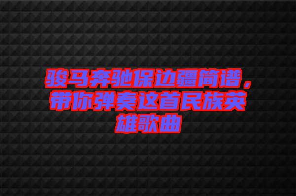 駿馬奔馳保邊疆簡(jiǎn)譜，帶你彈奏這首民族英雄歌曲