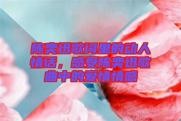 陳奕迅歌詞里的動人情話，感受陳奕迅歌曲中的愛情情感
