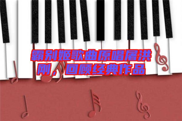 霸別姬歌曲原唱屠洪剛，回顧經(jīng)典作品