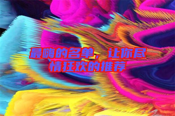 最嗨的名單，讓你盡情狂歡的推薦