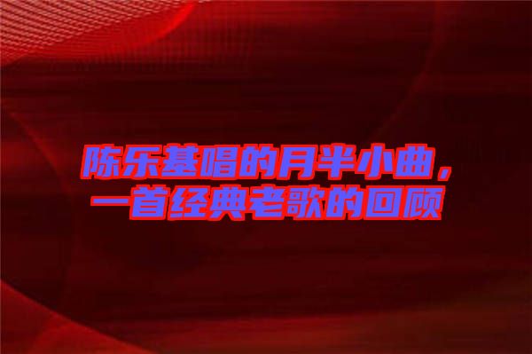 陳樂(lè)基唱的月半小曲，一首經(jīng)典老歌的回顧