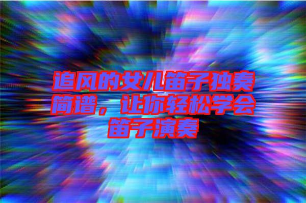 追風(fēng)的女兒笛子獨奏簡譜，讓你輕松學(xué)會笛子演奏