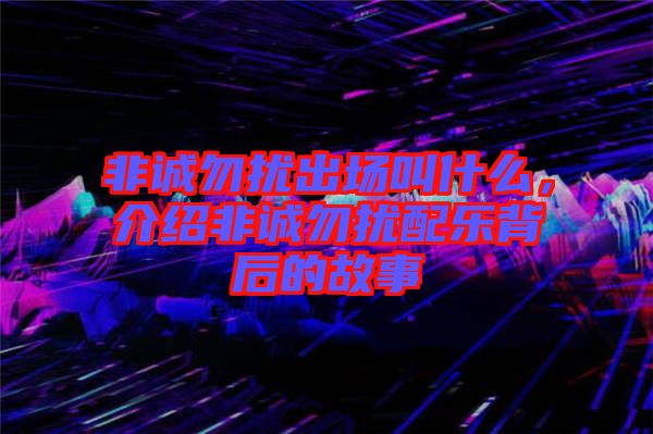 非誠(chéng)勿擾出場(chǎng)叫什么，介紹非誠(chéng)勿擾配樂背后的故事