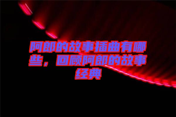 阿郎的故事插曲有哪些，回顧阿郎的故事經典