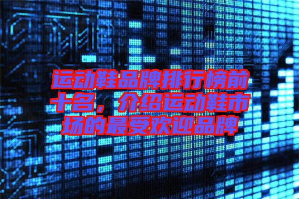 運(yùn)動(dòng)鞋品牌排行榜前十名，介紹運(yùn)動(dòng)鞋市場(chǎng)的最受歡迎品牌