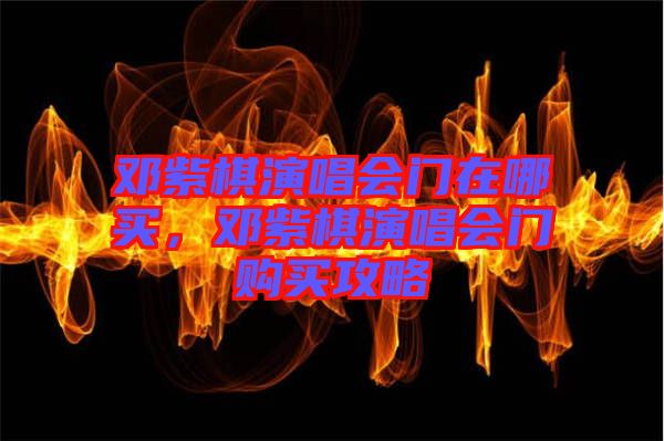 鄧紫棋演唱會(huì)門(mén)在哪買(mǎi)，鄧紫棋演唱會(huì)門(mén)購(gòu)買(mǎi)攻略