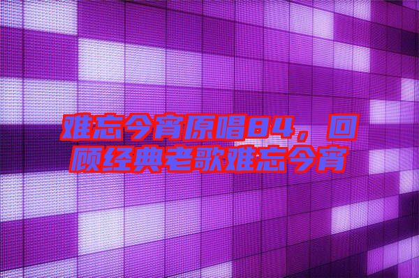 難忘今宵原唱84，回顧經(jīng)典老歌難忘今宵