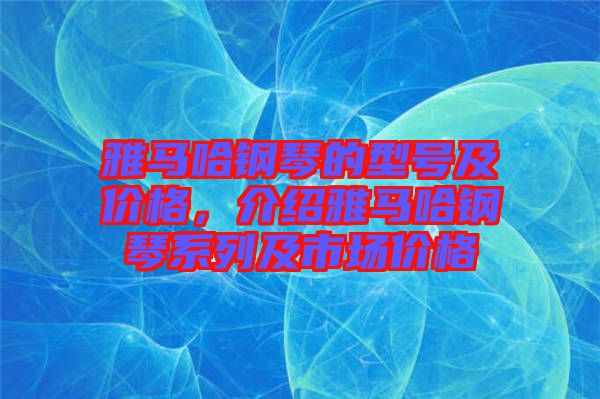 雅馬哈鋼琴的型號及價格，介紹雅馬哈鋼琴系列及市場價格