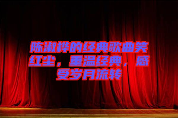 陳淑樺的經(jīng)典歌曲笑紅塵，重溫經(jīng)典，感受歲月流轉(zhuǎn)