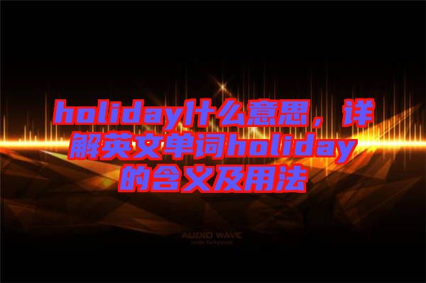 holiday什么意思，詳解英文單詞holiday的含義及用法
