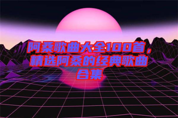 阿桑歌曲大全100首，精選阿桑的經(jīng)典歌曲合集