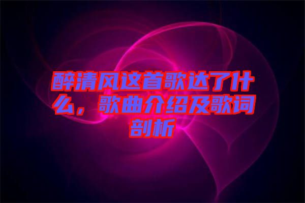 醉清風(fēng)這首歌達(dá)了什么，歌曲介紹及歌詞剖析