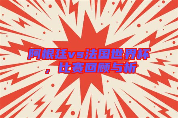 阿根廷vs法國世界杯，比賽回顧與析