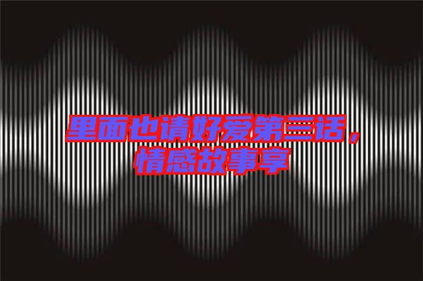 里面也請(qǐng)好愛第三話，情感故事享