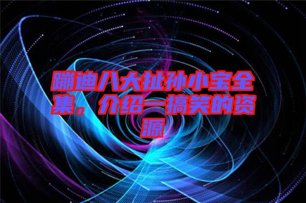 蹦迪八大扯孫小寶全集，介紹一搞笑的資源